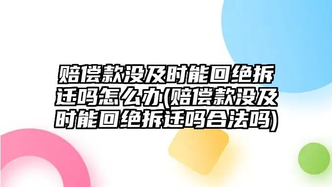 賠償款沒及時能回絕拆遷嗎怎么辦(賠償款沒及時能回絕拆遷嗎合法嗎)