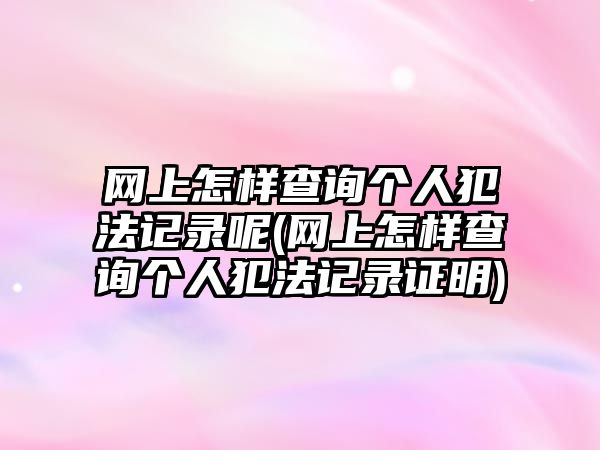 網上怎樣查詢個人犯法記錄呢(網上怎樣查詢個人犯法記錄證明)