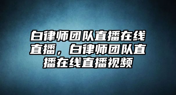 白律師團隊直播在線直播，白律師團隊直播在線直播視頻