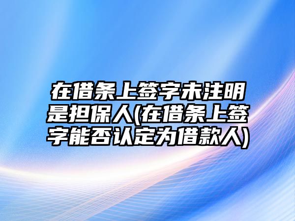 在借條上簽字未注明是擔(dān)保人(在借條上簽字能否認(rèn)定為借款人)