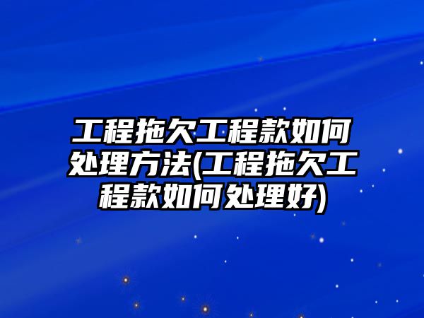 工程拖欠工程款如何處理方法(工程拖欠工程款如何處理好)