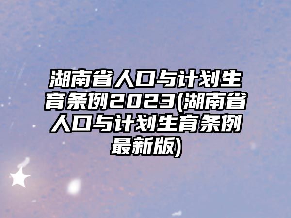 湖南省人口與計劃生育條例2023(湖南省人口與計劃生育條例最新版)