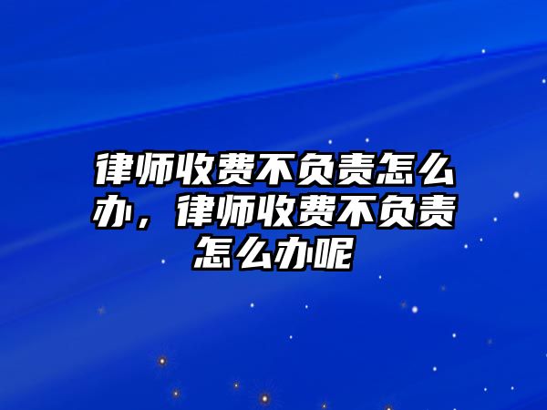 律師收費不負責怎么辦，律師收費不負責怎么辦呢