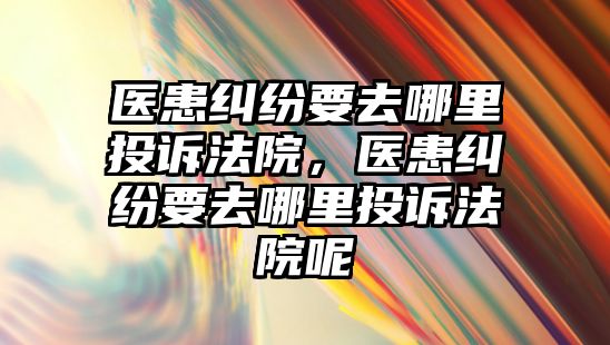 醫患糾紛要去哪里投訴法院，醫患糾紛要去哪里投訴法院呢