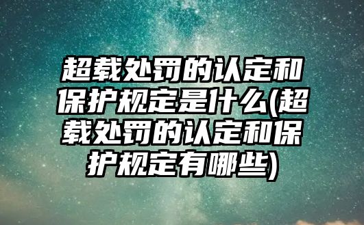 超載處罰的認(rèn)定和保護(hù)規(guī)定是什么(超載處罰的認(rèn)定和保護(hù)規(guī)定有哪些)