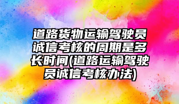 道路貨物運(yùn)輸駕駛員誠信考核的周期是多長時(shí)間(道路運(yùn)輸駕駛員誠信考核辦法)