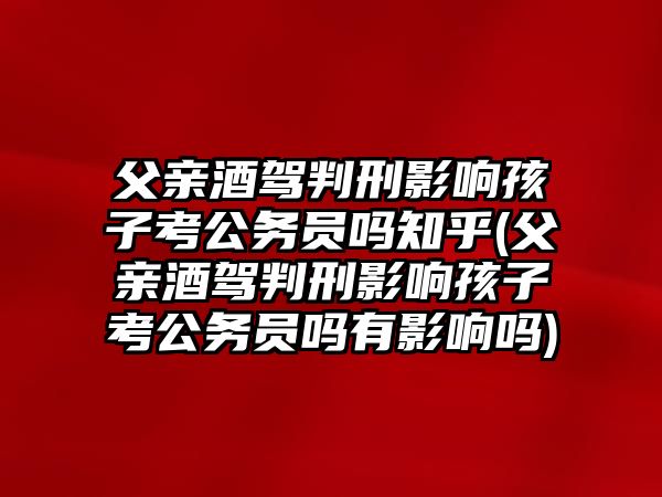 父親酒駕判刑影響孩子考公務(wù)員嗎知乎(父親酒駕判刑影響孩子考公務(wù)員嗎有影響嗎)