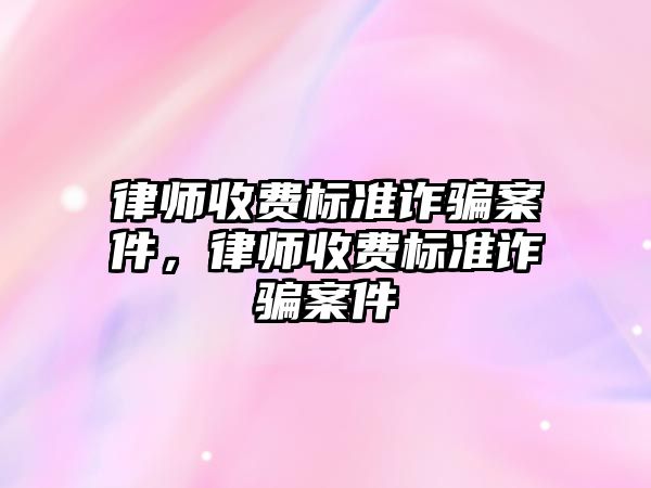 律師收費標準詐騙案件，律師收費標準詐騙案件