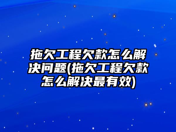 拖欠工程欠款怎么解決問題(拖欠工程欠款怎么解決最有效)