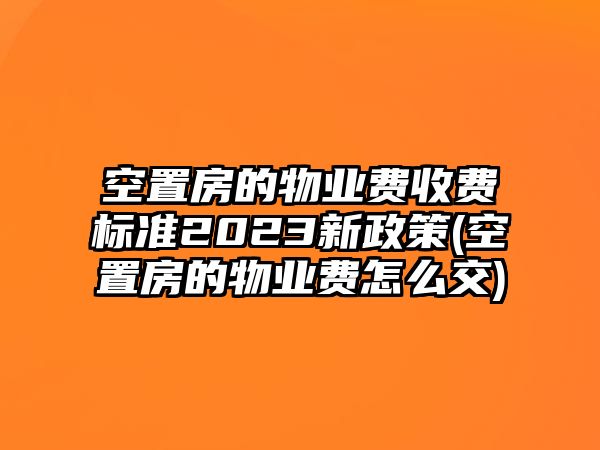 空置房的物業費收費標準2023新政策(空置房的物業費怎么交)