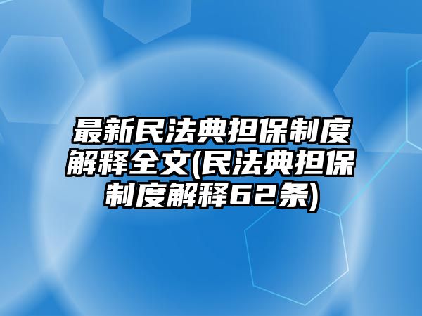 最新民法典擔(dān)保制度解釋全文(民法典擔(dān)保制度解釋62條)