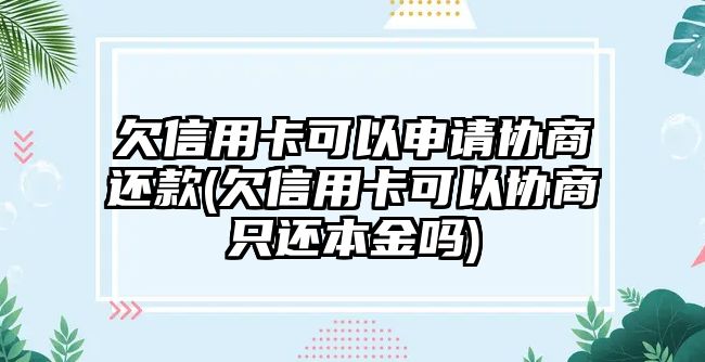 欠信用卡可以申請(qǐng)協(xié)商還款(欠信用卡可以協(xié)商只還本金嗎)