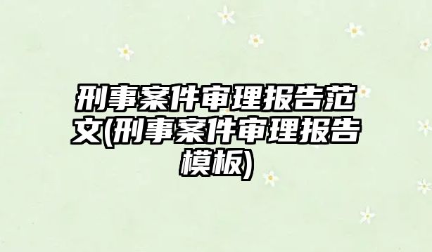 刑事案件審理報(bào)告范文(刑事案件審理報(bào)告模板)