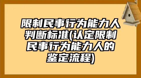 限制民事行為能力人判斷標(biāo)準(zhǔn)(認(rèn)定限制民事行為能力人的鑒定流程)