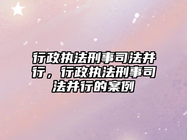 行政執法刑事司法并行，行政執法刑事司法并行的案例