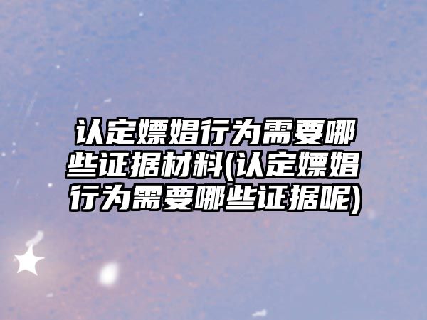 認定嫖娼行為需要哪些證據材料(認定嫖娼行為需要哪些證據呢)