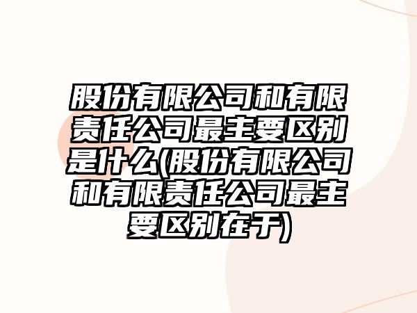 股份有限公司和有限責(zé)任公司最主要區(qū)別是什么(股份有限公司和有限責(zé)任公司最主要區(qū)別在于)