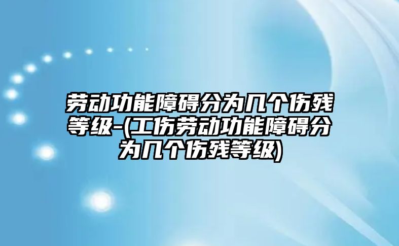 勞動功能障礙分為幾個傷殘等級-(工傷勞動功能障礙分為幾個傷殘等級)