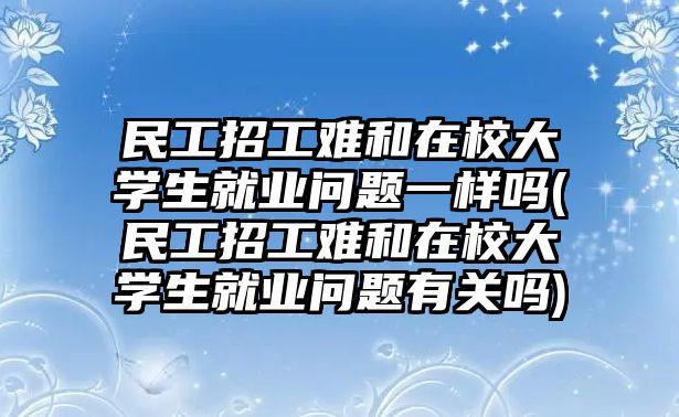 民工招工難和在校大學生就業問題一樣嗎(民工招工難和在校大學生就業問題有關嗎)