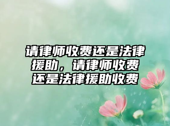 請律師收費(fèi)還是法律援助，請律師收費(fèi)還是法律援助收費(fèi)