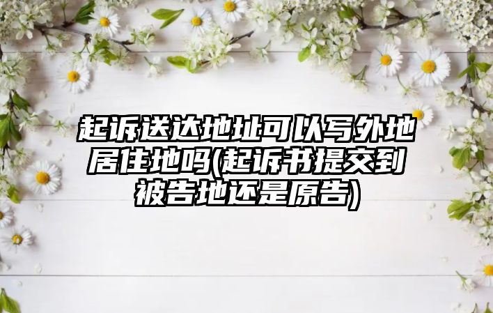 起訴送達(dá)地址可以寫外地居住地嗎(起訴書提交到被告地還是原告)