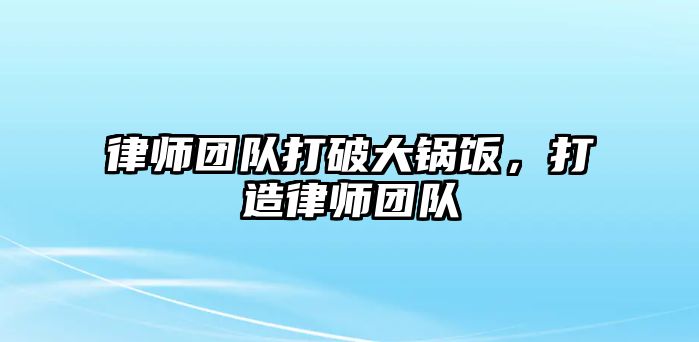 律師團隊打破大鍋飯，打造律師團隊