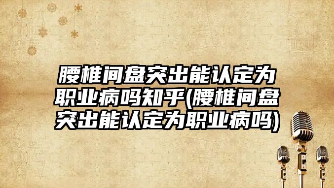 腰椎間盤突出能認定為職業病嗎知乎(腰椎間盤突出能認定為職業病嗎)