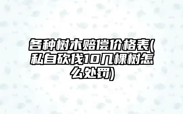 各種樹木賠償價(jià)格表(私自砍伐10幾棵樹怎么處罰)