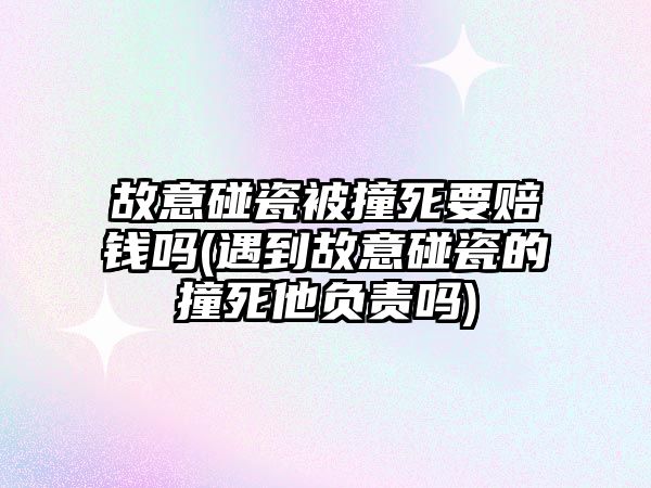 故意碰瓷被撞死要賠錢嗎(遇到故意碰瓷的撞死他負責嗎)