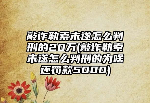 敲詐勒索未遂怎么判刑的20萬(wàn)(敲詐勒索未遂怎么判刑的為啥還罰款5000)