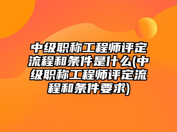 中級(jí)職稱工程師評(píng)定流程和條件是什么(中級(jí)職稱工程師評(píng)定流程和條件要求)