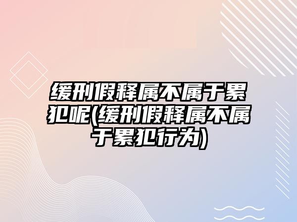 緩刑假釋屬不屬于累犯呢(緩刑假釋屬不屬于累犯行為)