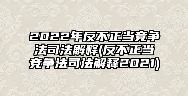 2022年反不正當(dāng)競爭法司法解釋(反不正當(dāng)競爭法司法解釋2021)