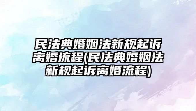 民法典婚姻法新規(guī)起訴離婚流程(民法典婚姻法新規(guī)起訴離婚流程)