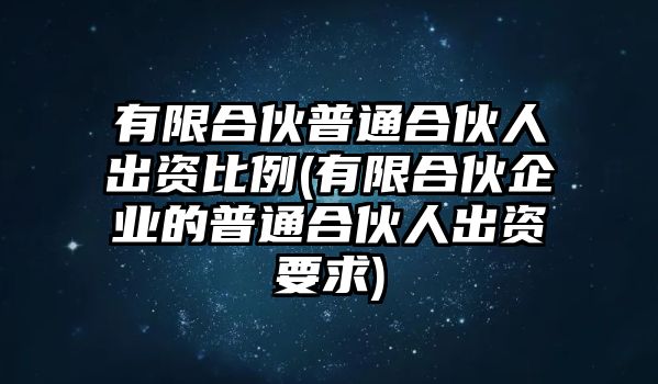 有限合伙普通合伙人出資比例(有限合伙企業的普通合伙人出資要求)