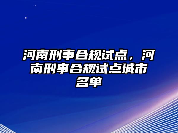 河南刑事合規(guī)試點(diǎn)，河南刑事合規(guī)試點(diǎn)城市名單