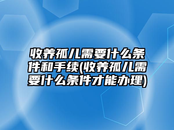 收養(yǎng)孤兒需要什么條件和手續(xù)(收養(yǎng)孤兒需要什么條件才能辦理)