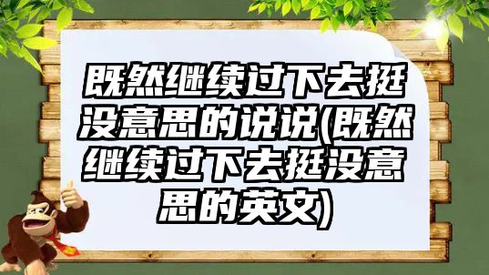 既然繼續(xù)過下去挺沒意思的說說(既然繼續(xù)過下去挺沒意思的英文)