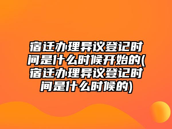 宿遷辦理異議登記時間是什么時候開始的(宿遷辦理異議登記時間是什么時候的)