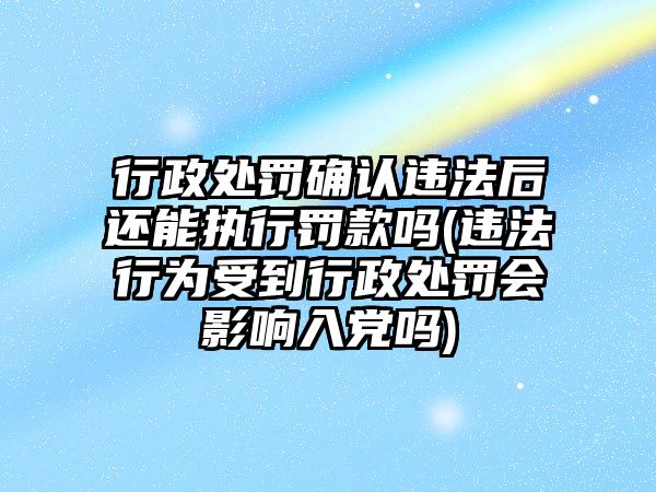 行政處罰確認(rèn)違法后還能執(zhí)行罰款嗎(違法行為受到行政處罰會(huì)影響入黨嗎)