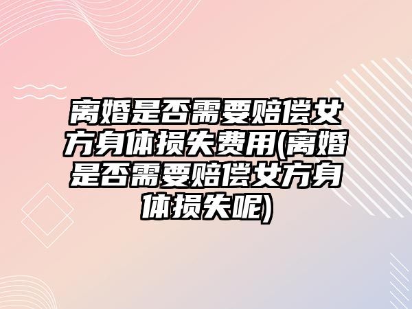 離婚是否需要賠償女方身體損失費用(離婚是否需要賠償女方身體損失呢)