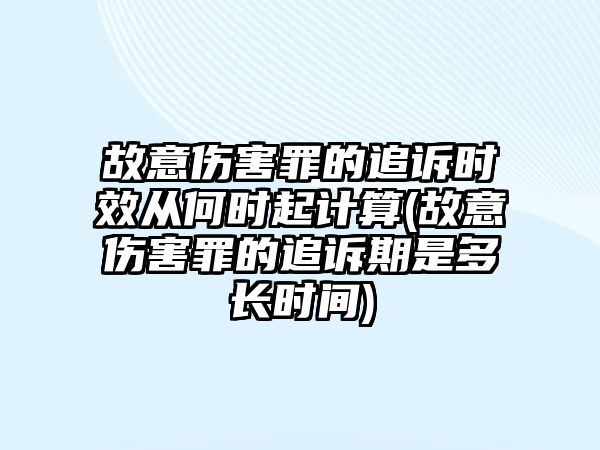 故意傷害罪的追訴時效從何時起計算(故意傷害罪的追訴期是多長時間)