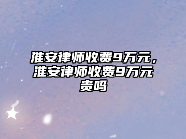 淮安律師收費(fèi)9萬元，淮安律師收費(fèi)9萬元貴嗎