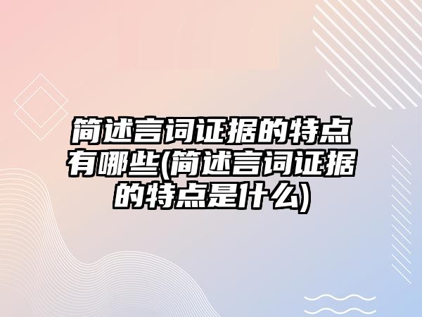 簡述言詞證據的特點有哪些(簡述言詞證據的特點是什么)