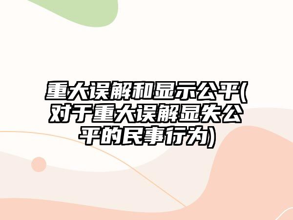 重大誤解和顯示公平(對于重大誤解顯失公平的民事行為)