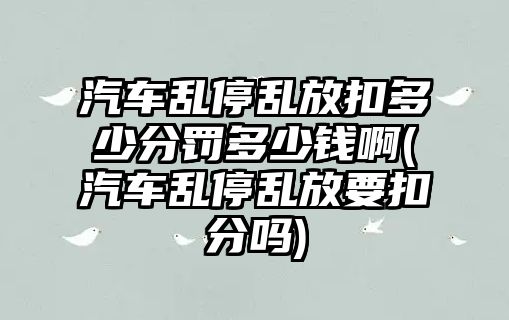 汽車亂停亂放扣多少分罰多少錢啊(汽車亂停亂放要扣分嗎)