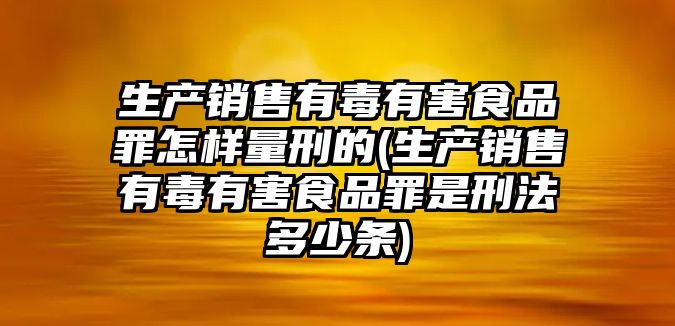 生產銷售有毒有害食品罪怎樣量刑的(生產銷售有毒有害食品罪是刑法多少條)