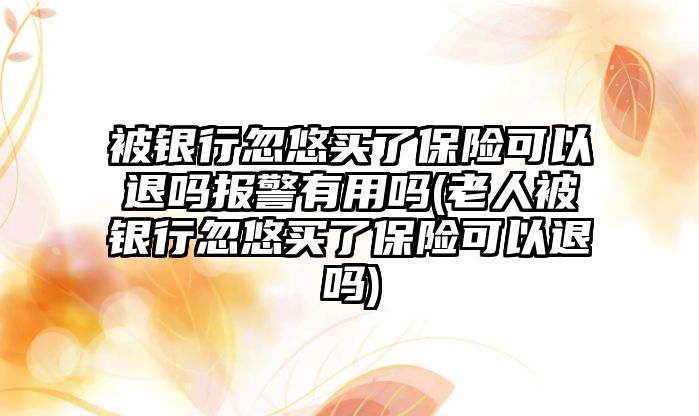 被銀行忽悠買了保險可以退嗎報警有用嗎(老人被銀行忽悠買了保險可以退嗎)