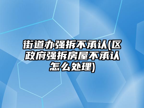 街道辦強拆不承認(區(qū)政府強拆房屋不承認怎么處理)