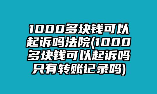 1000多塊錢可以起訴嗎法院(1000多塊錢可以起訴嗎只有轉(zhuǎn)賬記錄嗎)